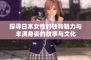 探寻日本女性的独特魅力与丰满身姿的故事与文化