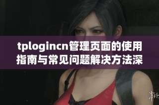 tplogincn管理页面的使用指南与常见问题解决方法深度解析