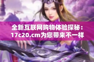 全新互联网购物体验探秘：17c20.cm为您带来不一样的惊喜与选择