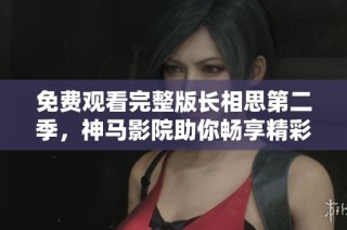 免费观看完整版长相思第二季，神马影院助你畅享精彩剧情与感人瞬间