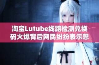 淘宝Lutube线路检测兑换码火爆背后网民纷纷表示想入坑