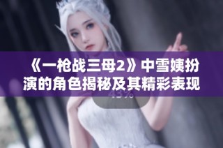 《一枪战三母2》中雪姨扮演的角色揭秘及其精彩表现分析