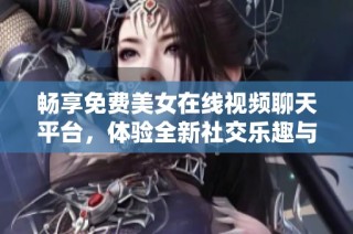 畅享免费美女在线视频聊天平台，体验全新社交乐趣与互动体验