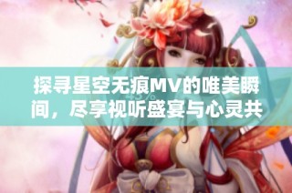 探寻星空无痕MV的唯美瞬间，尽享视听盛宴与心灵共鸣