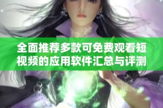 全面推荐多款可免费观看短视频的应用软件汇总与评测