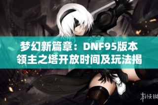 梦幻新篇章：DNF95版本领主之塔开放时间及玩法揭秘