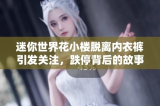 迷你世界花小楼脱离内衣裤引发关注，跌停背后的故事揭晓