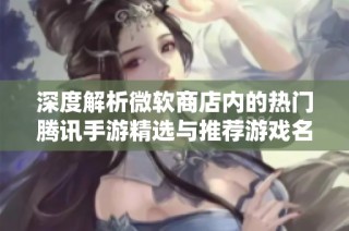 深度解析微软商店内的热门腾讯手游精选与推荐游戏名单