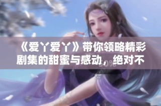 《爱丫爱丫》带你领略精彩剧集的甜蜜与感动，绝对不容错过的温馨故事