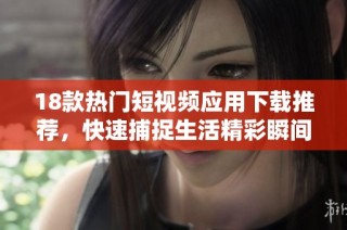 18款热门短视频应用下载推荐，快速捕捉生活精彩瞬间