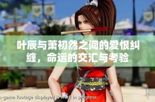叶辰与萧初然之间的爱恨纠缠，命运的交汇与考验