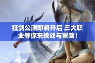 狂剑公测即将开启 三大职业等你来挑战与冒险！