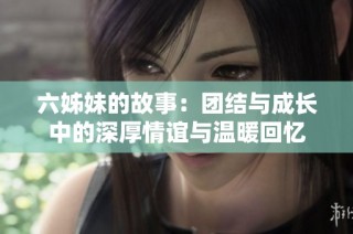 六姊妹的故事：团结与成长中的深厚情谊与温暖回忆