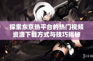 探索东京热平台的热门视频资源下载方式与技巧揭秘