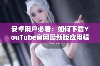 安卓用户必看：如何下载YouTube官网最新版应用程序详解