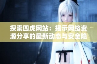 探索四虎网站：揭示网络资源分享的最新动态与安全隐患