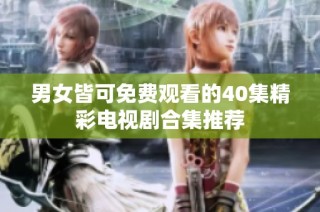 男女皆可免费观看的40集精彩电视剧合集推荐