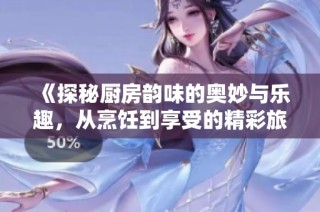 《探秘厨房韵味的奥妙与乐趣，从烹饪到享受的精彩旅程》