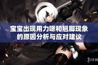 宝宝出现用力嗯和翘脚现象的原因分析与应对建议