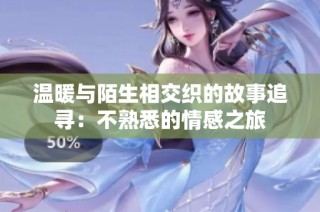 温暖与陌生相交织的故事追寻：不熟悉的情感之旅