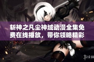 斩神之凡尘神域动漫全集免费在线播放，带你领略精彩剧情与热血冒险