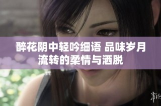 醉花阴中轻吟细语 品味岁月流转的柔情与洒脱