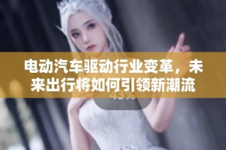 电动汽车驱动行业变革，未来出行将如何引领新潮流