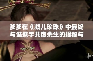 爹爹在《凝儿珍珠》中最终与谁携手共度余生的揭秘与分析