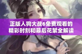 正版人狗大战6免费观看的精彩时刻和幕后花絮全解读