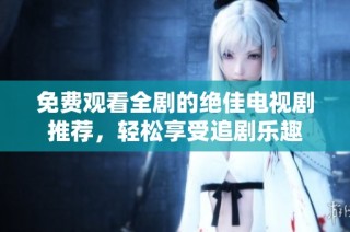 免费观看全剧的绝佳电视剧推荐，轻松享受追剧乐趣