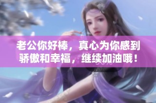 老公你好棒，真心为你感到骄傲和幸福，继续加油哦！