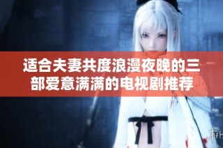 适合夫妻共度浪漫夜晚的三部爱意满满的电视剧推荐