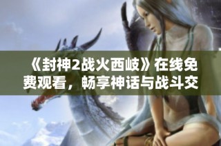 《封神2战火西岐》在线免费观看，畅享神话与战斗交织的奇幻旅程