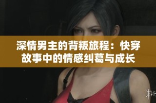 深情男主的背叛旅程：快穿故事中的情感纠葛与成长