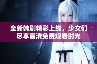 全新韩剧精彩上线，少女们尽享高清免费观看时光