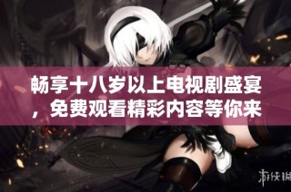 畅享十八岁以上电视剧盛宴，免费观看精彩内容等你来探索