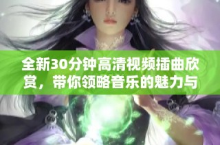 全新30分钟高清视频插曲欣赏，带你领略音乐的魅力与激情