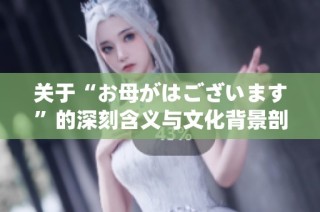 关于“お母がはございます”的深刻含义与文化背景剖析
