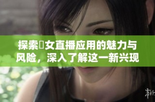 探索祼女直播应用的魅力与风险，深入了解这一新兴现象