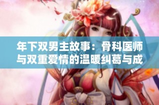 年下双男主故事：骨科医师与双重爱情的温暖纠葛与成长