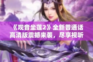 《观音坐莲2》全新普通话高清版震撼来袭，尽享视听盛宴与文化魅力