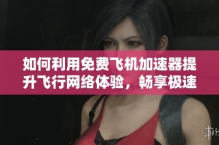 如何利用免费飞机加速器提升飞行网络体验，畅享极速连接乐趣