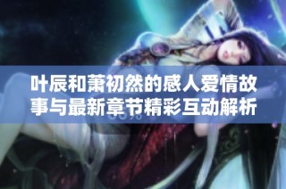 叶辰和萧初然的感人爱情故事与最新章节精彩互动解析
