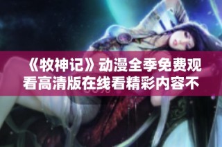 《牧神记》动漫全季免费观看高清版在线看精彩内容不容错过