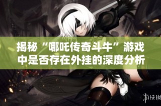揭秘“哪吒传奇斗牛”游戏中是否存在外挂的深度分析和攻略