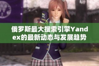 俄罗斯最大搜索引擎Yandex的最新动态与发展趋势解析