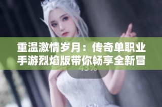 重温激情岁月：传奇单职业手游烈焰版带你畅享全新冒险之旅