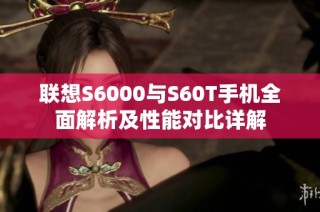 联想S6000与S60T手机全面解析及性能对比详解