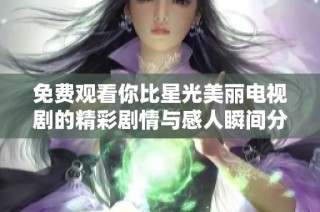 免费观看你比星光美丽电视剧的精彩剧情与感人瞬间分析