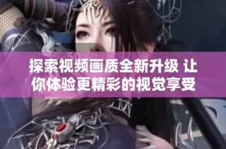 探索视频画质全新升级 让你体验更精彩的视觉享受